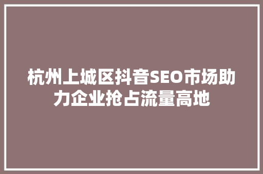 杭州上城区抖音SEO市场助力企业抢占流量高地