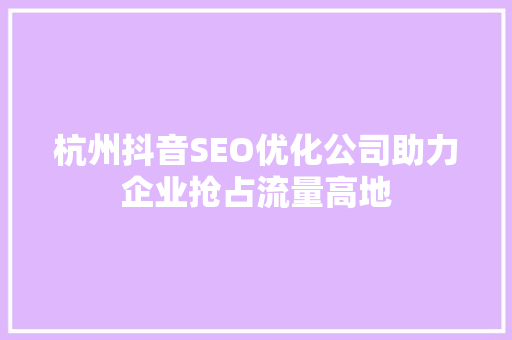 杭州抖音SEO优化公司助力企业抢占流量高地