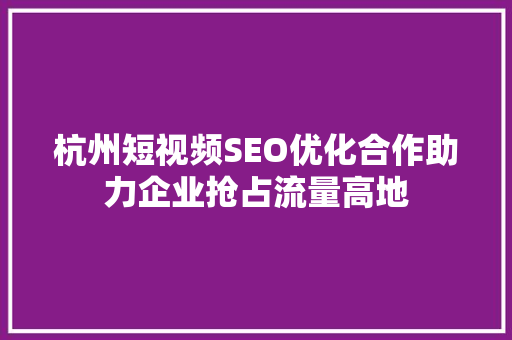 杭州短视频SEO优化合作助力企业抢占流量高地