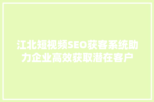 江北短视频SEO获客系统助力企业高效获取潜在客户