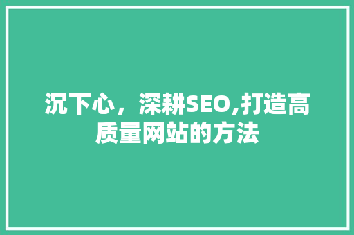 沉下心，深耕SEO,打造高质量网站的方法