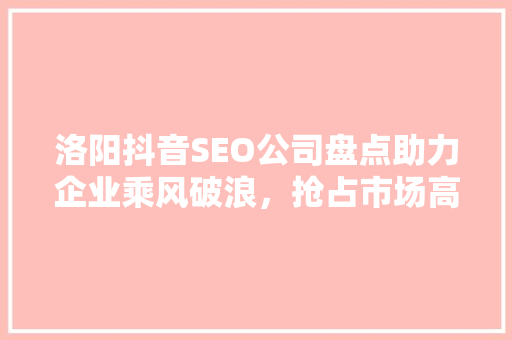 洛阳抖音SEO公司盘点助力企业乘风破浪，抢占市场高地