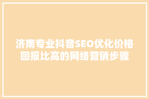 济南专业抖音SEO优化价格回报比高的网络营销步骤