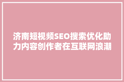 济南短视频SEO搜索优化助力内容创作者在互联网浪潮中乘风破浪