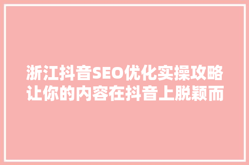 浙江抖音SEO优化实操攻略让你的内容在抖音上脱颖而出