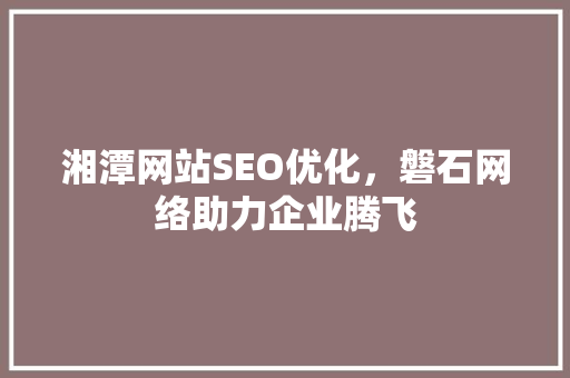 湘潭网站SEO优化，磐石网络助力企业腾飞
