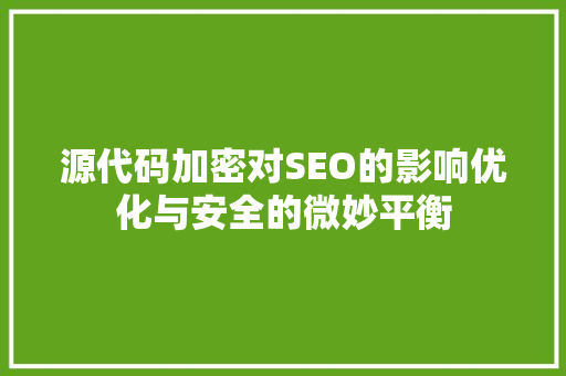 源代码加密对SEO的影响优化与安全的微妙平衡  第1张