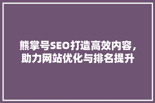 熊掌号SEO打造高效内容，助力网站优化与排名提升