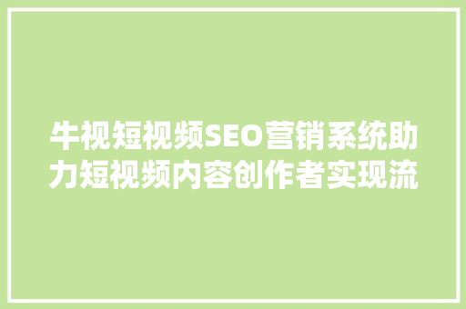 牛视短视频SEO营销系统助力短视频内容创作者实现流量变现新高峰