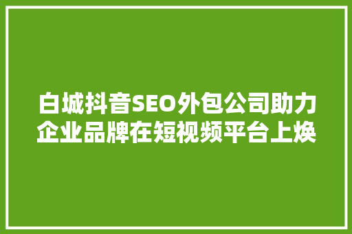 白城抖音SEO外包公司助力企业品牌在短视频平台上焕发光彩