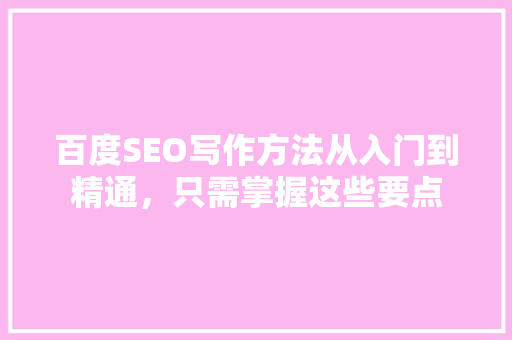 百度SEO写作方法从入门到精通，只需掌握这些要点