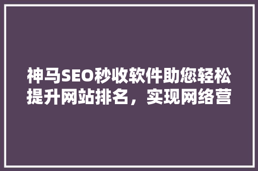 神马SEO秒收软件助您轻松提升网站排名，实现网络营销新突破