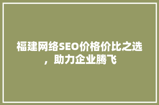 福建网络SEO价格价比之选，助力企业腾飞