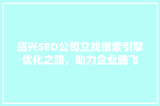 绍兴SEO公司立找搜索引擎优化之路，助力企业腾飞