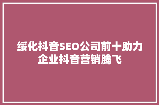绥化抖音SEO公司前十助力企业抖音营销腾飞