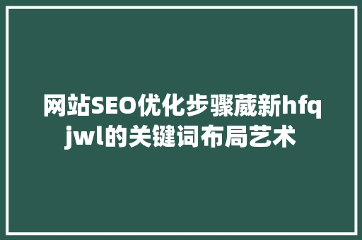 网站SEO优化步骤葳新hfqjwl的关键词布局艺术