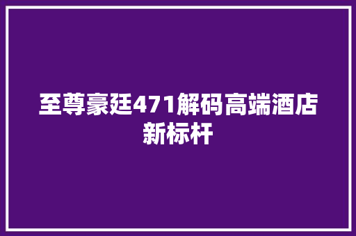 至尊豪廷471解码高端酒店新标杆