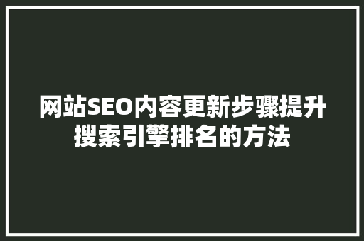 网站SEO内容更新步骤提升搜索引擎排名的方法