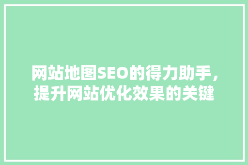 网站地图SEO的得力助手，提升网站优化效果的关键
