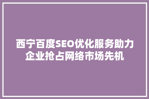 西宁百度SEO优化服务助力企业抢占网络市场先机