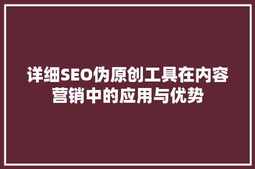 详细SEO伪原创工具在内容营销中的应用与优势