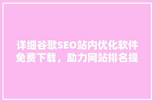 详细谷歌SEO站内优化软件免费下载，助力网站排名提升