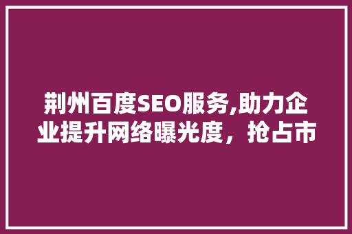 荆州百度SEO服务,助力企业提升网络曝光度，抢占市场先机