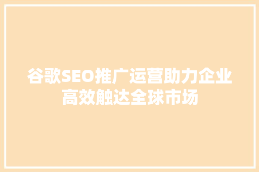 谷歌SEO推广运营助力企业高效触达全球市场