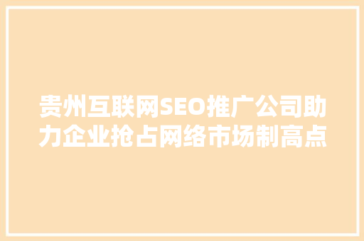 贵州互联网SEO推广公司助力企业抢占网络市场制高点