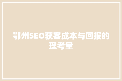 鄂州SEO获客成本与回报的理考量