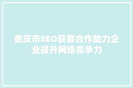 重庆市SEO获客合作助力企业提升网络竞争力