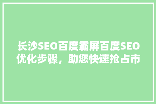 长沙SEO百度霸屏百度SEO优化步骤，助您快速抢占市场先机