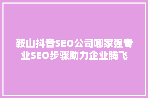 鞍山抖音SEO公司哪家强专业SEO步骤助力企业腾飞