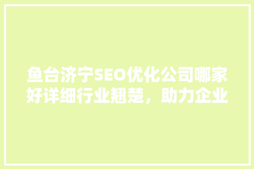 鱼台济宁SEO优化公司哪家好详细行业翘楚，助力企业腾飞