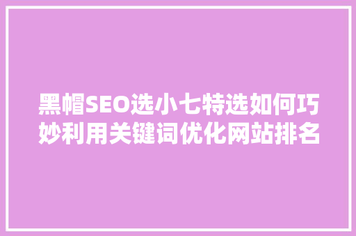 黑帽SEO选小七特选如何巧妙利用关键词优化网站排名