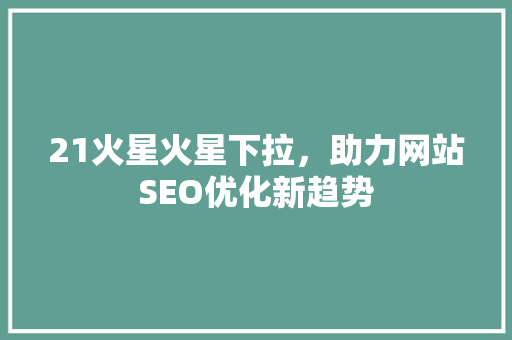 21火星火星下拉，助力网站SEO优化新趋势