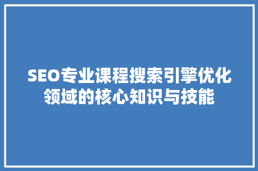 SEO专业课程搜索引擎优化领域的核心知识与技能
