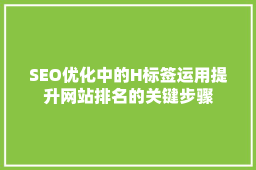 SEO优化中的H标签运用提升网站排名的关键步骤