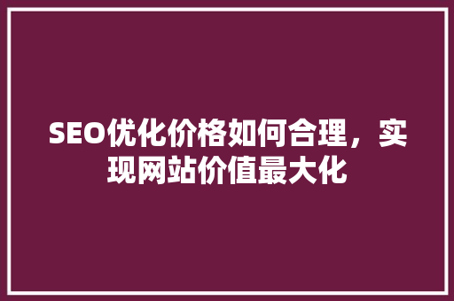 SEO优化价格如何合理，实现网站价值最大化