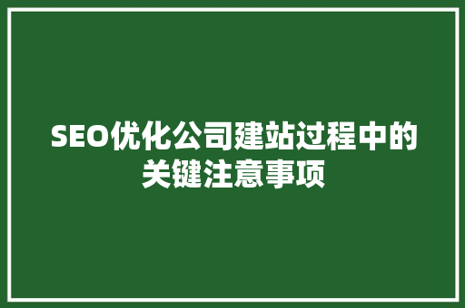 SEO优化公司建站过程中的关键注意事项