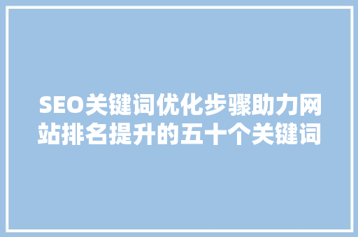 SEO关键词优化步骤助力网站排名提升的五十个关键词