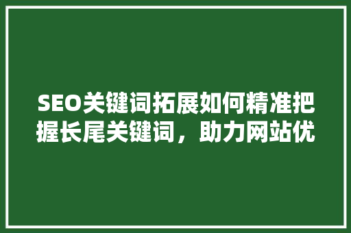 SEO关键词拓展如何精准把握长尾关键词，助力网站优化