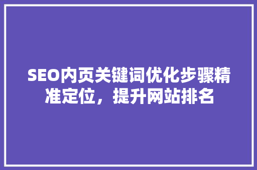 SEO内页关键词优化步骤精准定位，提升网站排名