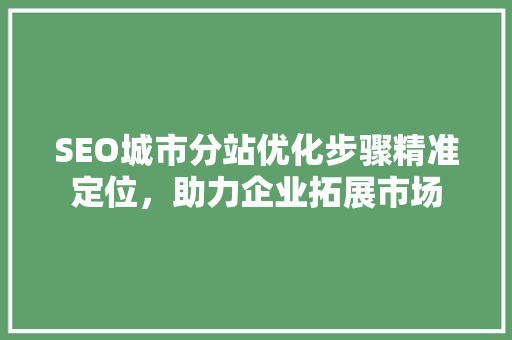 SEO城市分站优化步骤精准定位，助力企业拓展市场