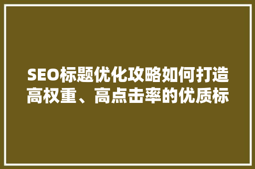 SEO标题优化攻略如何打造高权重、高点击率的优质标题