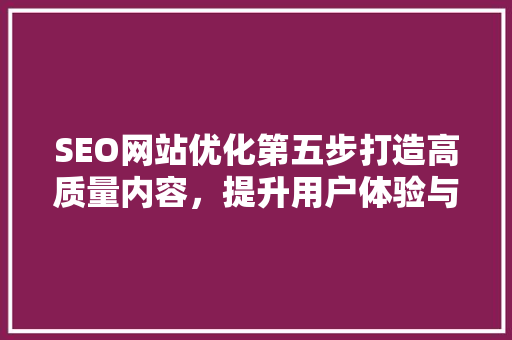SEO网站优化第五步打造高质量内容，提升用户体验与搜索引擎排名