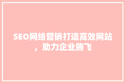 SEO网络营销打造高效网站，助力企业腾飞