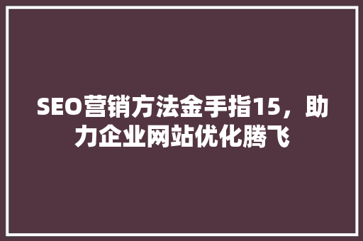SEO营销方法金手指15，助力企业网站优化腾飞