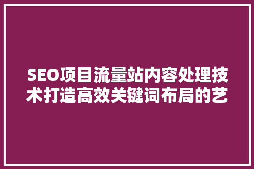 SEO项目流量站内容处理技术打造高效关键词布局的艺术