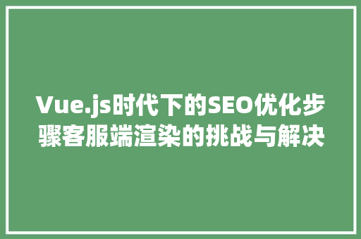Vue.js时代下的SEO优化步骤客服端渲染的挑战与解决方法